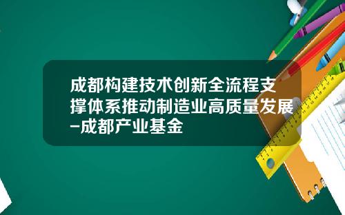 成都构建技术创新全流程支撑体系推动制造业高质量发展-成都产业基金