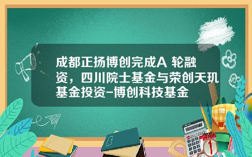 成都正扬博创完成A+轮融资，四川院士基金与荣创天玑基金投资-博创科技基金