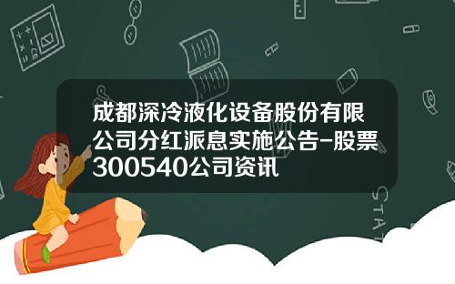 成都深冷液化设备股份有限公司分红派息实施公告-股票300540公司资讯