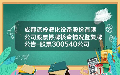 成都深冷液化设备股份有限公司股票停牌核查情况暨复牌公告-股票300540公司资讯