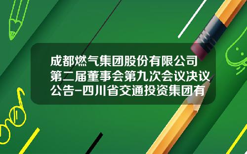 成都燃气集团股份有限公司第二届董事会第九次会议决议公告-四川省交通投资集团有限责任公司年报