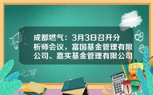 成都燃气：3月3日召开分析师会议，富国基金管理有限公司、嘉实基金管理有限公司参与-燃气基金