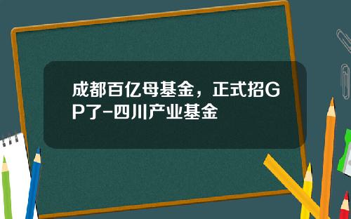 成都百亿母基金，正式招GP了-四川产业基金