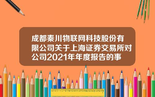 成都秦川物联网科技股份有限公司关于上海证券交易所对公司2021年年度报告的事后审核问询函的回复公告（上接D19版）-西安华通新能源股份有限公司