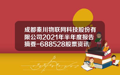 成都秦川物联网科技股份有限公司2021年半年度报告摘要-688528股票资讯
