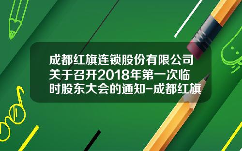 成都红旗连锁股份有限公司关于召开2018年第一次临时股东大会的通知-成都红旗连锁股份有限公司地址
