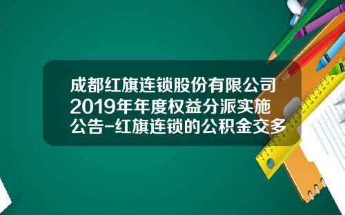 成都红旗连锁股份有限公司2019年年度权益分派实施公告-红旗连锁的公积金交多少