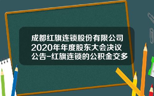 成都红旗连锁股份有限公司2020年年度股东大会决议公告-红旗连锁的公积金交多少