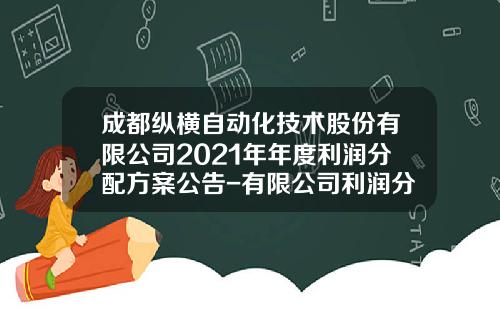 成都纵横自动化技术股份有限公司2021年年度利润分配方案公告-有限公司利润分配方案