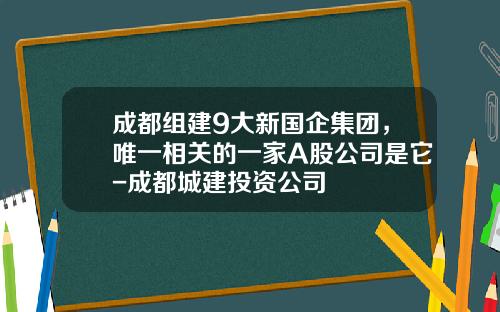 成都组建9大新国企集团，唯一相关的一家A股公司是它-成都城建投资公司