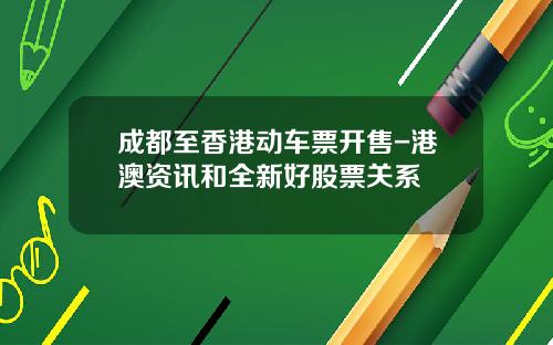 成都至香港动车票开售-港澳资讯和全新好股票关系