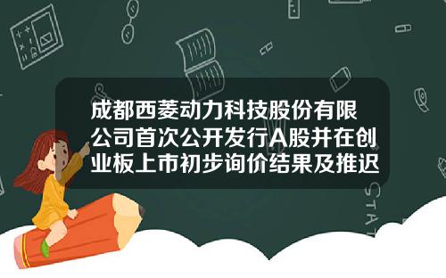 成都西菱动力科技股份有限公司首次公开发行A股并在创业板上市初步询价结果及推迟发行公告-苏州恒博创业投资有限公司