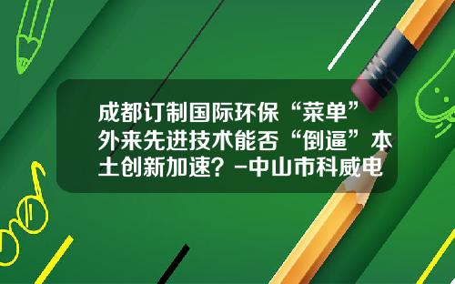 成都订制国际环保“菜单”外来先进技术能否“倒逼”本土创新加速？-中山市科威电池有限公司