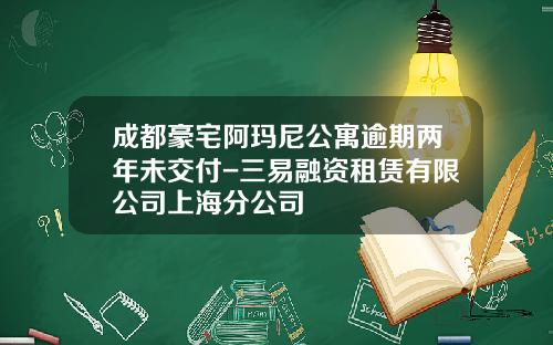 成都豪宅阿玛尼公寓逾期两年未交付-三易融资租赁有限公司上海分公司