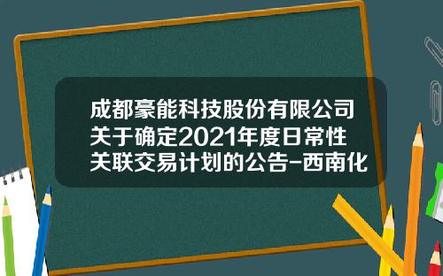 成都豪能科技股份有限公司关于确定2021年度日常性关联交易计划的公告-西南化机股份有限公司