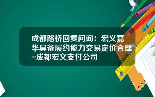 成都路桥回复问询：宏义嘉华具备履约能力交易定价合理-成都宏义支付公司