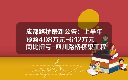 成都路桥最新公告：上半年预盈408万元-612万元同比扭亏-四川路桥桥梁工程有限责任公司