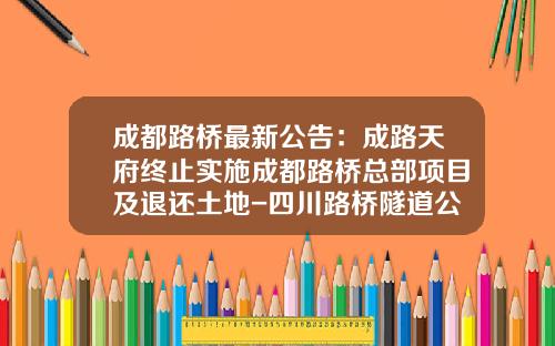 成都路桥最新公告：成路天府终止实施成都路桥总部项目及退还土地-四川路桥隧道公司