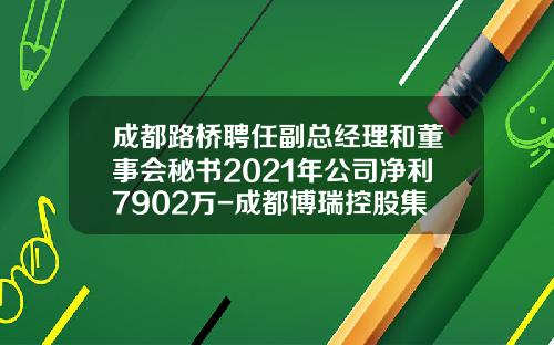 成都路桥聘任副总经理和董事会秘书2021年公司净利7902万-成都博瑞控股集团有限公司