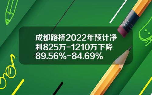 成都路桥2022年预计净利825万-1210万下降89.56%-84.69%全年建设项目产值减少-成都路桥股票新闻资讯