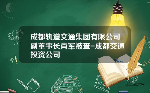成都轨道交通集团有限公司副董事长肖军被查-成都交通投资公司