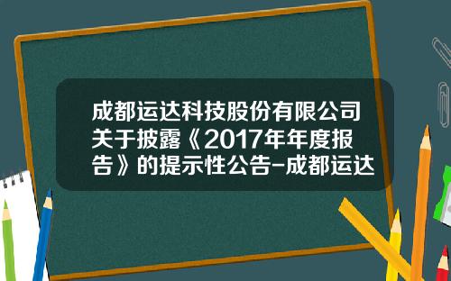 成都运达科技股份有限公司关于披露《2017年年度报告》的提示性公告-成都运达科技股份有限公司预披露