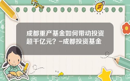 成都重产基金如何带动投资超千亿元？-成都投资基金