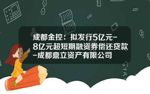 成都金控：拟发行5亿元-8亿元超短期融资券偿还贷款-成都鼎立资产有限公司