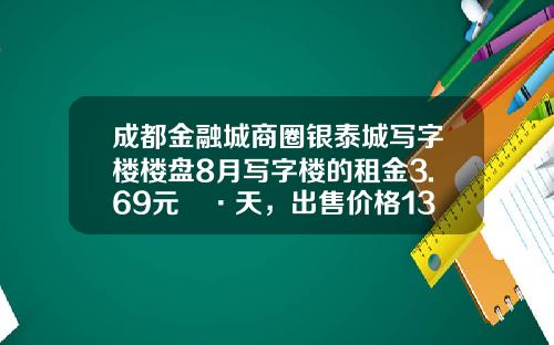 成都金融城商圈银泰城写字楼楼盘8月写字楼的租金3.69元㎡·天，出售价格13661元㎡-杭州银泰租金多少