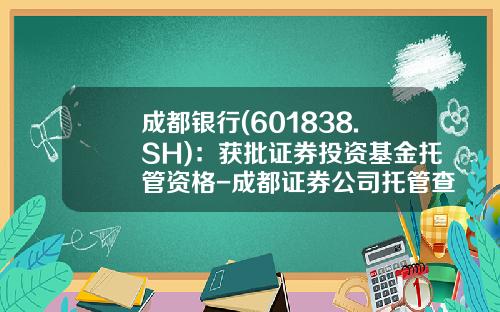 成都银行(601838.SH)：获批证券投资基金托管资格-成都证券公司托管查询