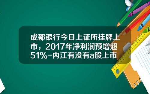 成都银行今日上证所挂牌上市，2017年净利润预增超51%-内江有没有a股上市公司