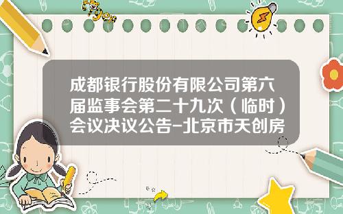 成都银行股份有限公司第六届监事会第二十九次（临时）会议决议公告-北京市天创房地产开发有限公司