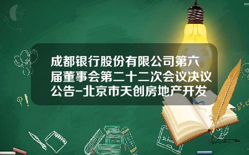 成都银行股份有限公司第六届董事会第二十二次会议决议公告-北京市天创房地产开发有限公司