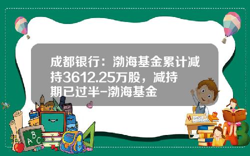 成都银行：渤海基金累计减持3612.25万股，减持期已过半-渤海基金