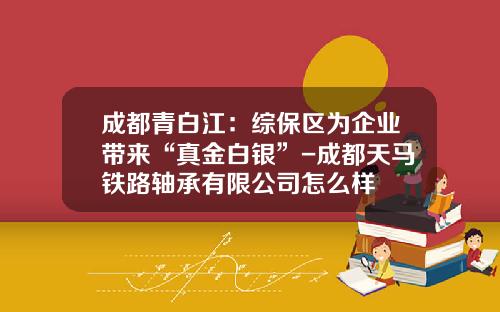 成都青白江：综保区为企业带来“真金白银”-成都天马铁路轴承有限公司怎么样
