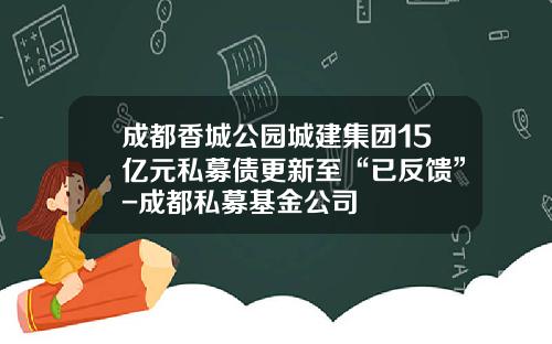 成都香城公园城建集团15亿元私募债更新至“已反馈”-成都私募基金公司