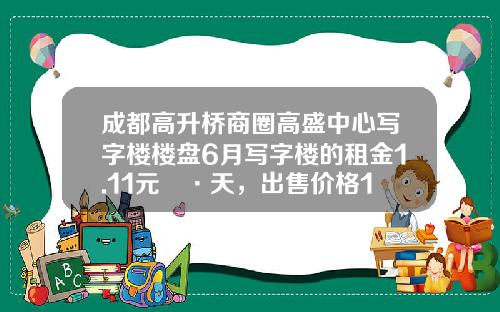成都高升桥商圈高盛中心写字楼楼盘6月写字楼的租金1.11元㎡·天，出售价格10213元㎡-成都高盛公用设施有限公司