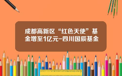 成都高新区“红色天使”基金增至1亿元-四川国辰基金