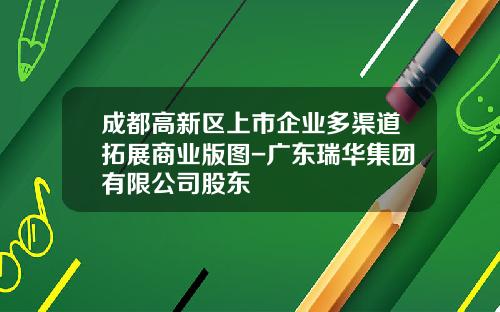 成都高新区上市企业多渠道拓展商业版图-广东瑞华集团有限公司股东