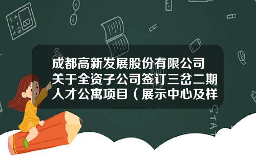 成都高新发展股份有限公司关于全资子公司签订三岔二期人才公寓项目（展示中心及样板间工程）设计-施工总承包项目合同暨关联交易的公告-四川省造价公司转让