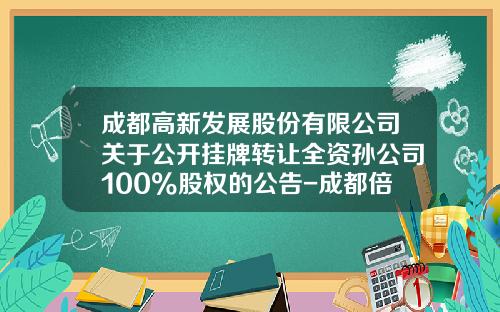 成都高新发展股份有限公司关于公开挂牌转让全资孙公司100%股权的公告-成都倍特建设开发有限公司