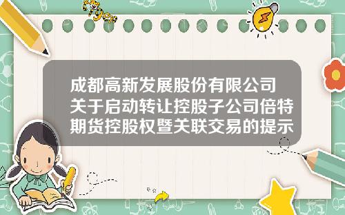 成都高新发展股份有限公司关于启动转让控股子公司倍特期货控股权暨关联交易的提示性公告-成都倍特期货经纪有限公司