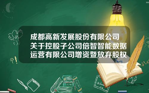 成都高新发展股份有限公司关于控股子公司倍智智能数据运营有限公司增资暨放弃股权优先购买权关联交易的公告-成都倍特建设开发有限公司