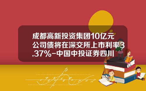 成都高新投资集团10亿元公司债将在深交所上市利率3.37%-中国中投证券四川分公司