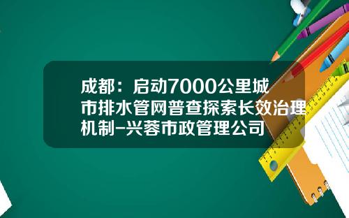成都：启动7000公里城市排水管网普查探索长效治理机制-兴蓉市政管理公司