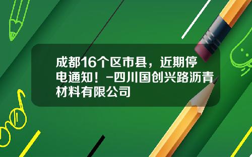 成都16个区市县，近期停电通知！-四川国创兴路沥青材料有限公司
