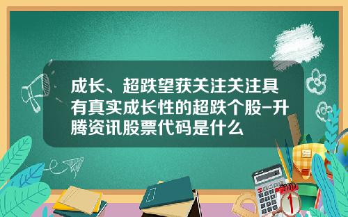 成长、超跌望获关注关注具有真实成长性的超跌个股-升腾资讯股票代码是什么