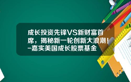 成长投资先锋VS新财富首席，揭秘新一轮创新大浪潮！-嘉实美国成长股票基金