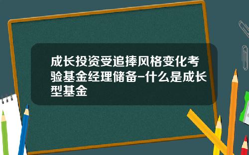 成长投资受追捧风格变化考验基金经理储备-什么是成长型基金