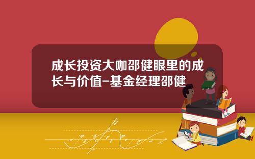 成长投资大咖邵健眼里的成长与价值-基金经理邵健